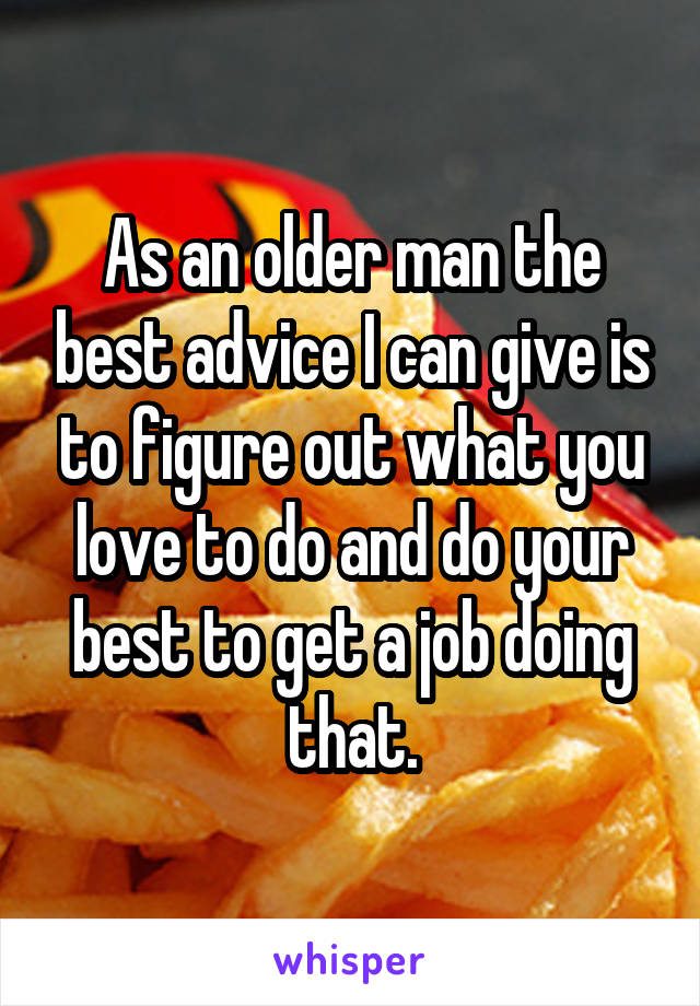 As an older man the best advice I can give is to figure out what you love to do and do your best to get a job doing that.