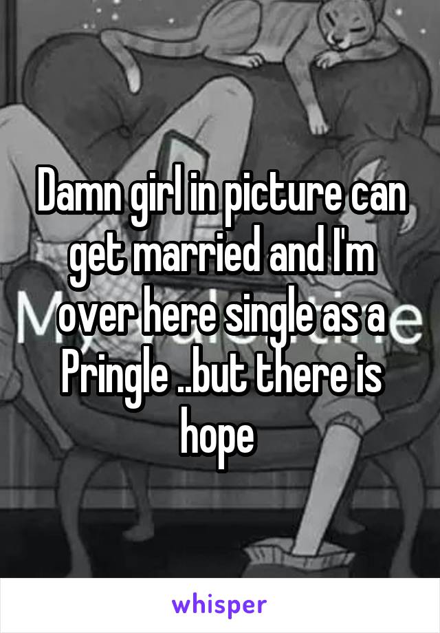 Damn girl in picture can get married and I'm over here single as a Pringle ..but there is hope 