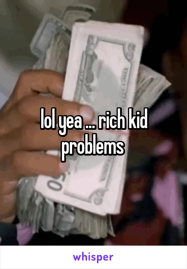 lol yea ... rich kid problems 