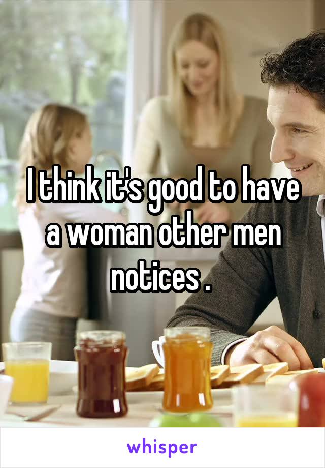 I think it's good to have a woman other men notices . 
