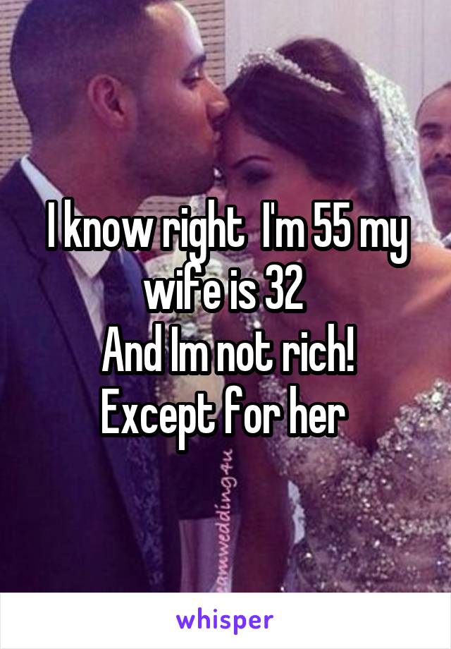 I know right  I'm 55 my wife is 32 
And Im not rich!
Except for her 