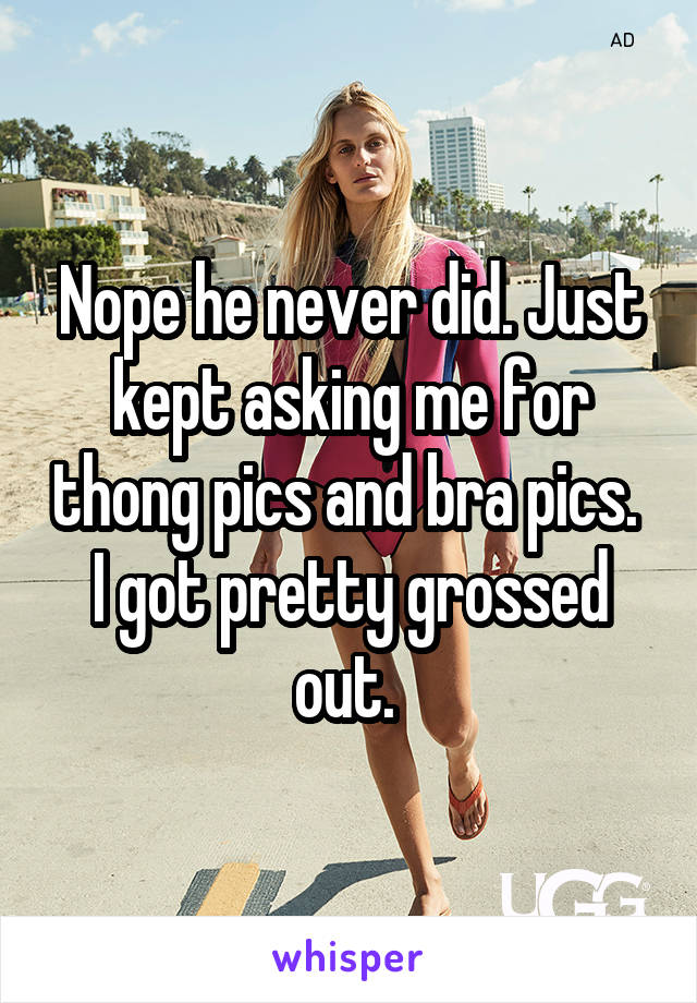 Nope he never did. Just kept asking me for thong pics and bra pics. 
I got pretty grossed out. 