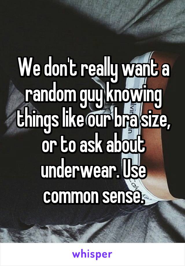 We don't really want a random guy knowing things like our bra size, or to ask about underwear. Use common sense.