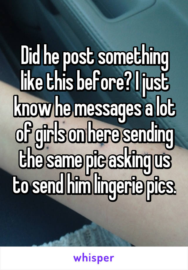 Did he post something like this before? I just know he messages a lot of girls on here sending the same pic asking us to send him lingerie pics. 