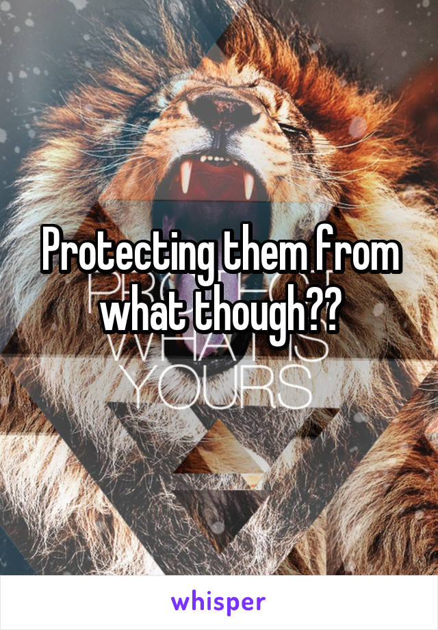 Protecting them from what though??
