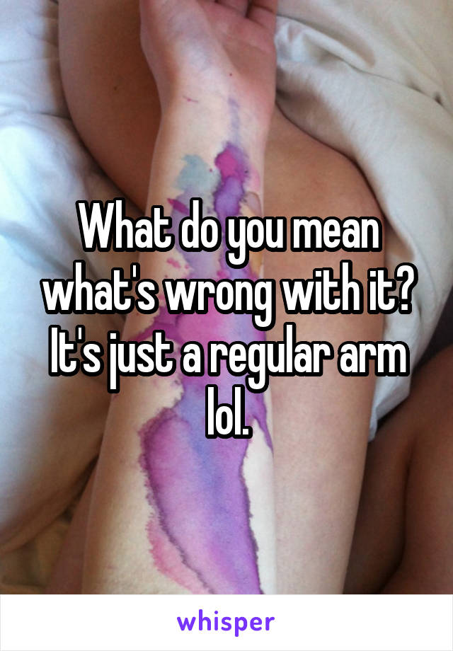 What do you mean what's wrong with it? It's just a regular arm lol.