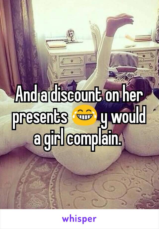 And a discount on her presents 😂 y would a girl complain. 