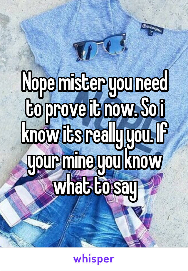 Nope mister you need to prove it now. So i know its really you. If your mine you know what to say