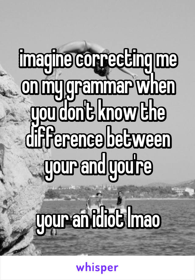 imagine correcting me on my grammar when you don't know the difference between your and you're

your an idiot lmao