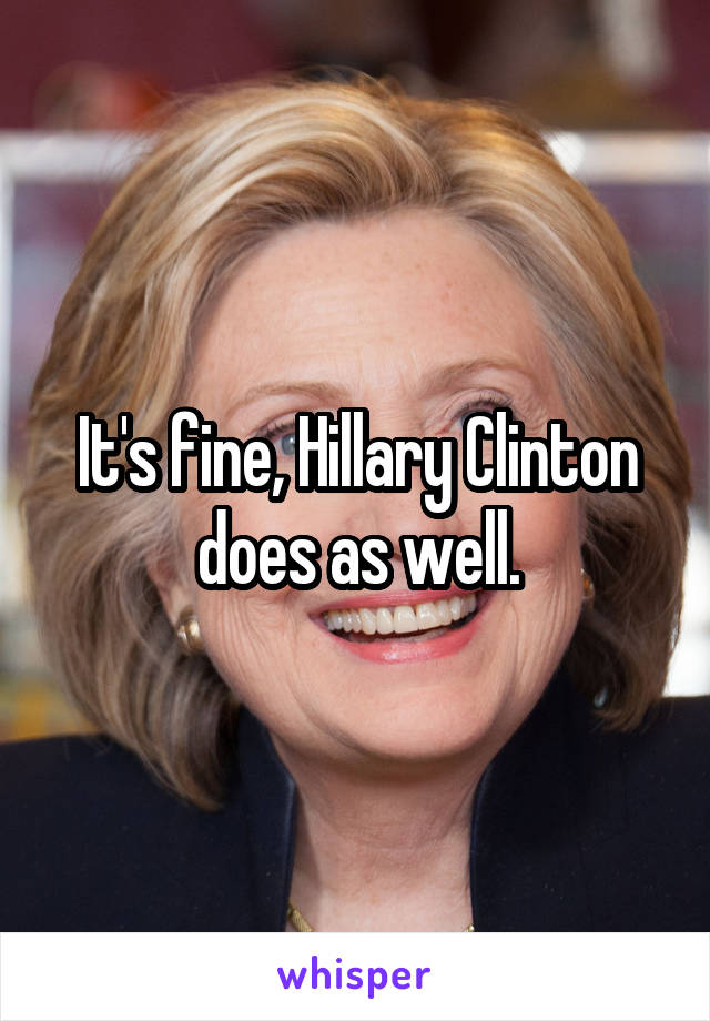 It's fine, Hillary Clinton does as well.
