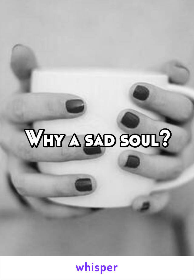 Why a sad soul?