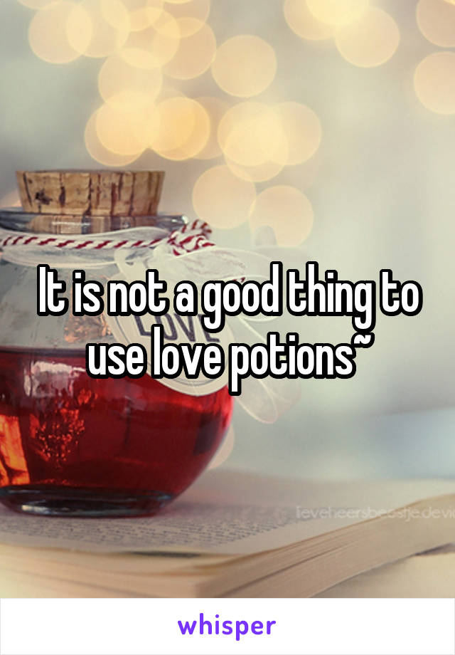 It is not a good thing to use love potions~