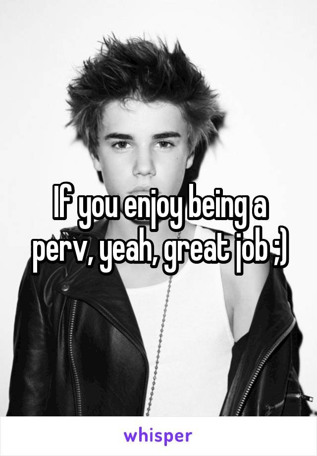 If you enjoy being a perv, yeah, great job ;)