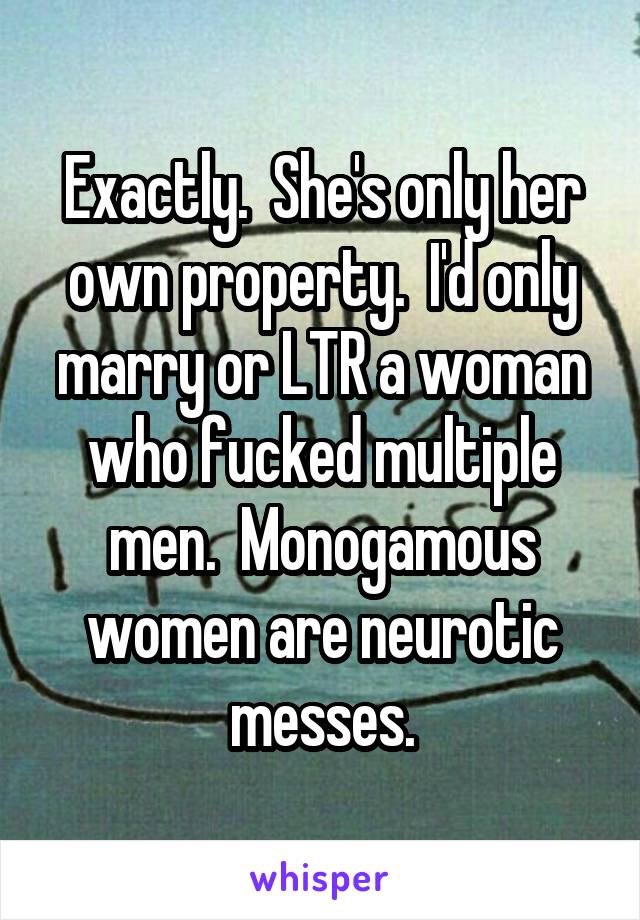 Exactly.  She's only her own property.  I'd only marry or LTR a woman who fucked multiple men.  Monogamous women are neurotic messes.