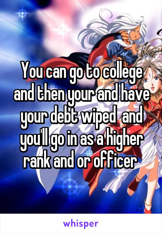You can go to college and then your and have your debt wiped  and you'll go in as a higher rank and or officer 