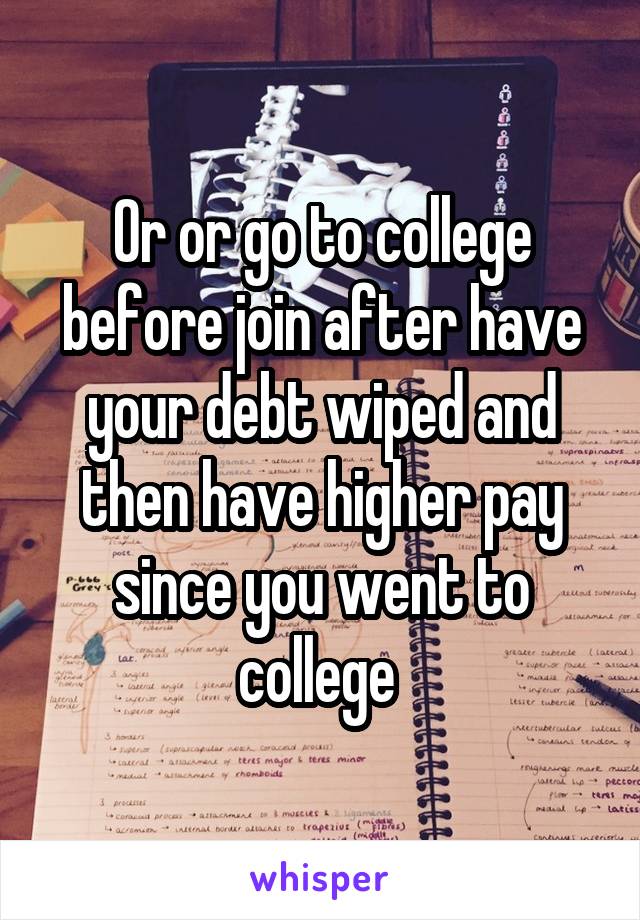 Or or go to college before join after have your debt wiped and then have higher pay since you went to college 