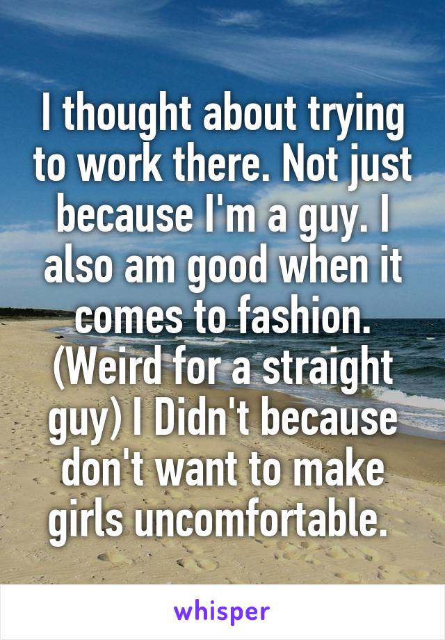 I thought about trying to work there. Not just because I'm a guy. I also am good when it comes to fashion. (Weird for a straight guy) I Didn't because don't want to make girls uncomfortable. 