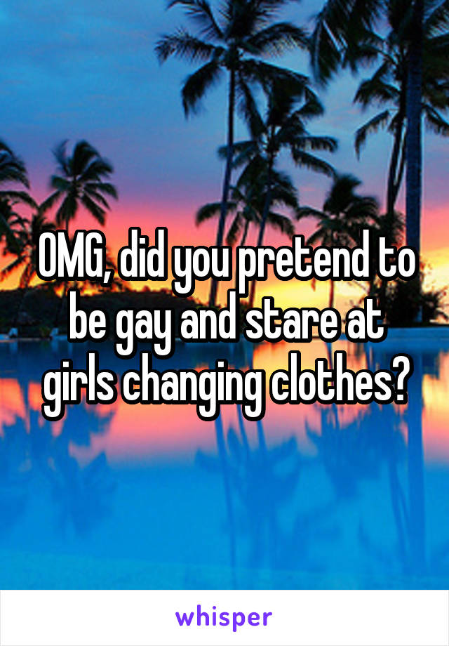 OMG, did you pretend to be gay and stare at girls changing clothes?