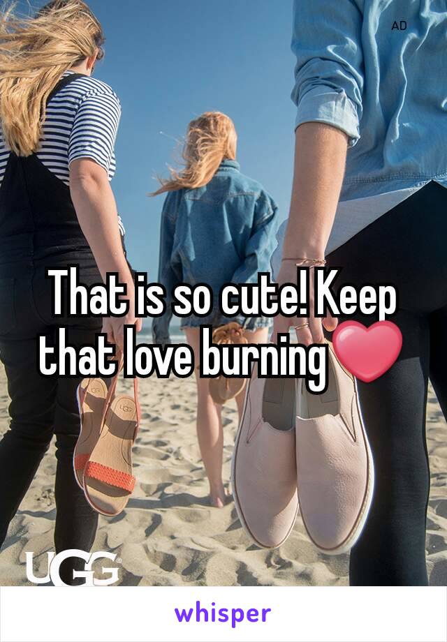That is so cute! Keep that love burning❤