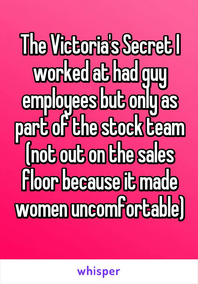 The Victoria's Secret I worked at had guy employees but only as part of the stock team (not out on the sales floor because it made women uncomfortable) 