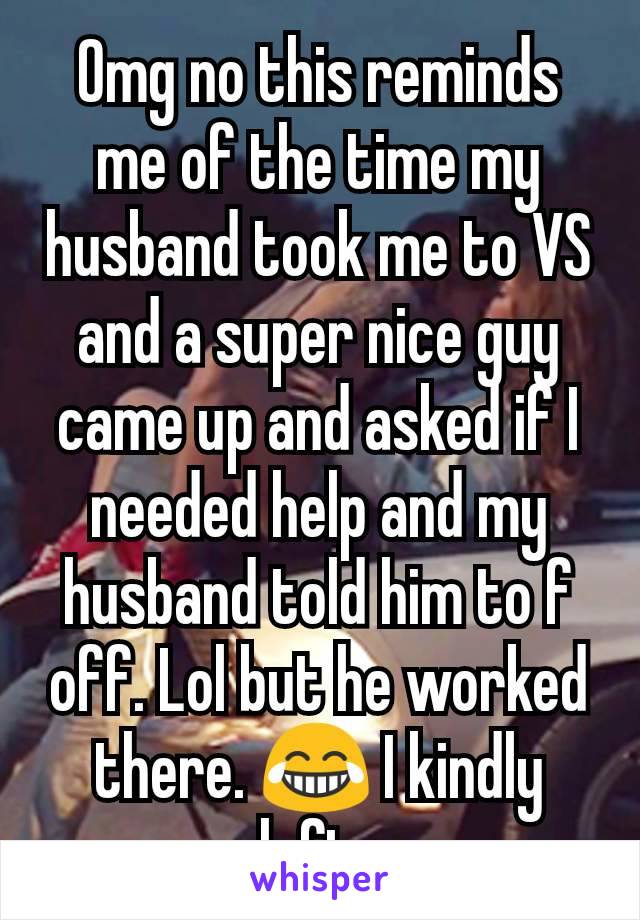 Omg no this reminds me of the time my husband took me to VS and a super nice guy came up and asked if I needed help and my husband told him to f off. Lol but he worked there. 😂 I kindly left. 