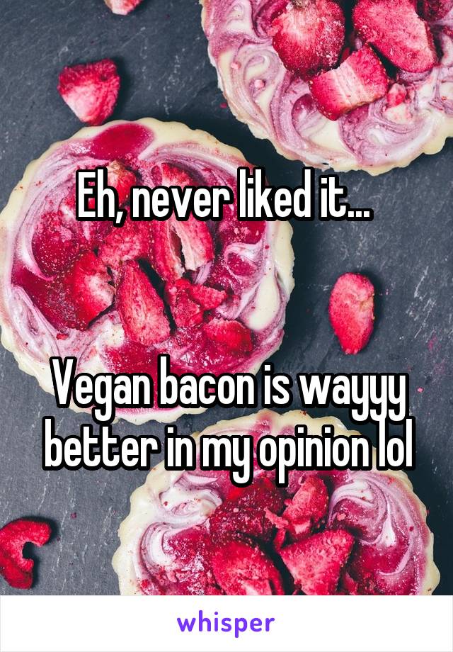 Eh, never liked it... 


Vegan bacon is wayyy better in my opinion lol