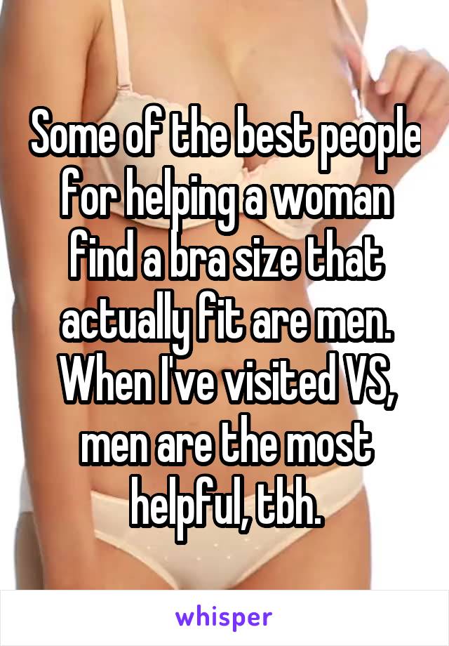 Some of the best people for helping a woman find a bra size that actually fit are men. When I've visited VS, men are the most helpful, tbh.