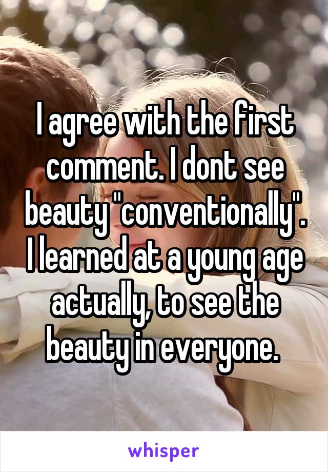 I agree with the first comment. I dont see beauty "conventionally". I learned at a young age actually, to see the beauty in everyone. 