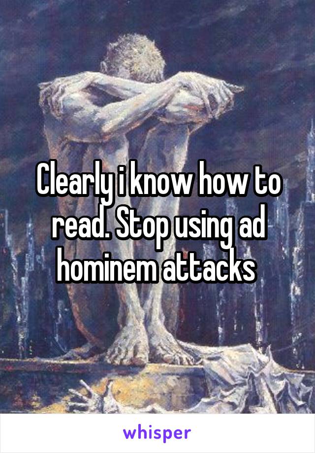 Clearly i know how to read. Stop using ad hominem attacks 