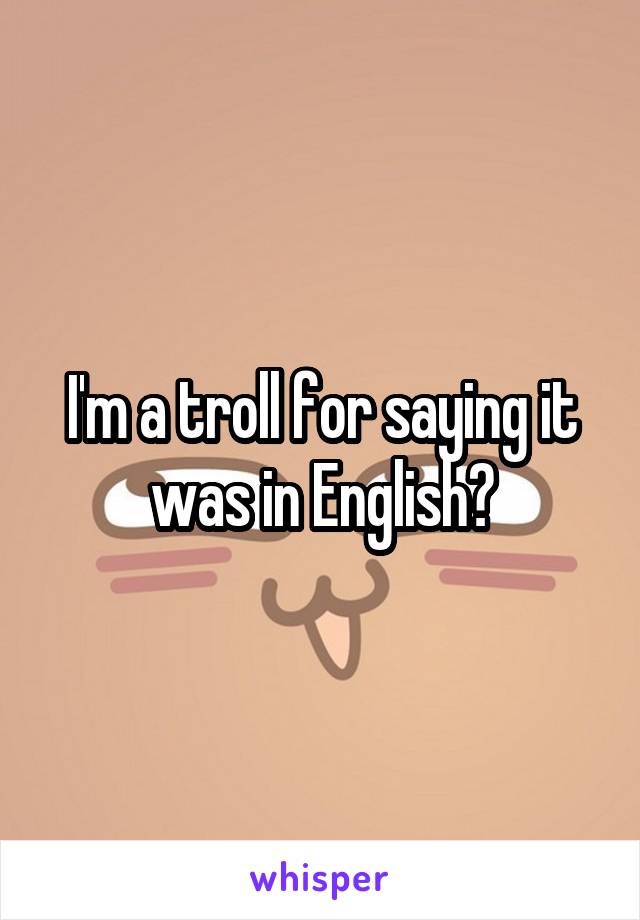 I'm a troll for saying it was in English?