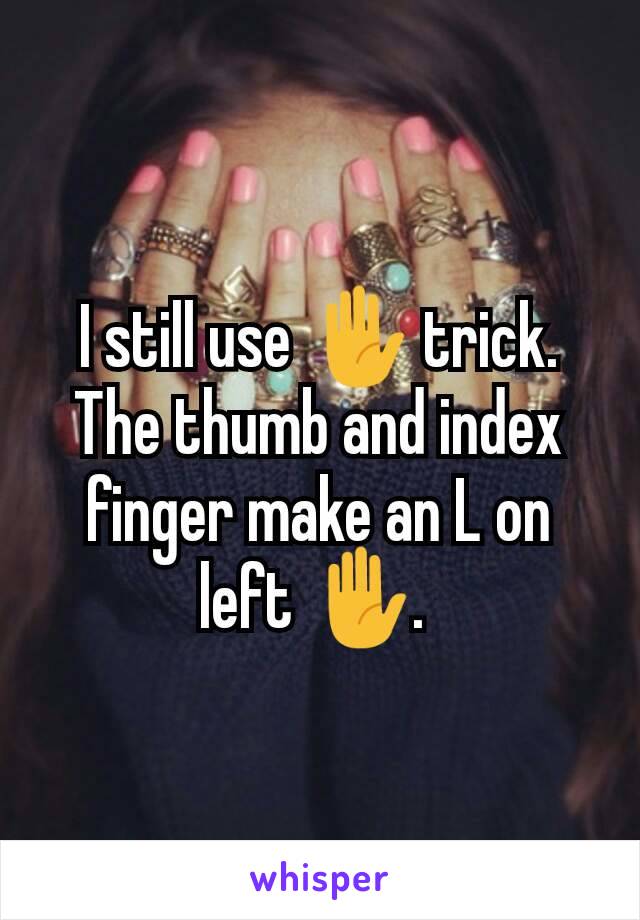 I still use ✋ trick. The thumb and index finger make an L on left ✋. 
