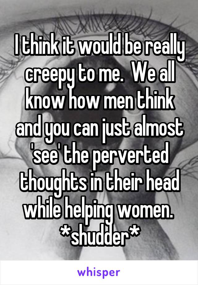 I think it would be really creepy to me.  We all know how men think and you can just almost 'see' the perverted thoughts in their head while helping women.  *shudder*