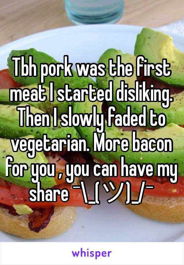 Tbh pork was the first meat I started disliking. Then I slowly faded to vegetarian. More bacon for you , you can have my share ¯\_(ツ)_/¯