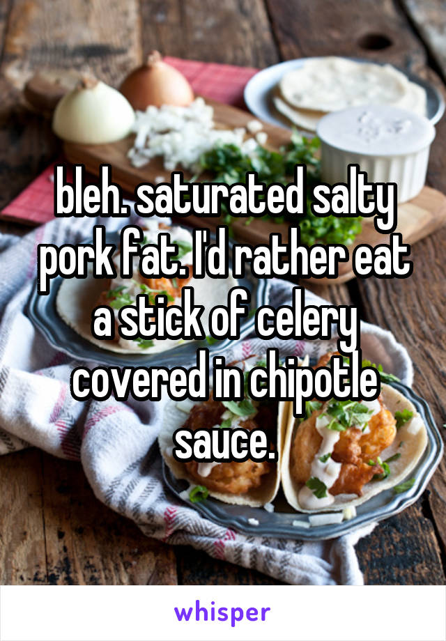 bleh. saturated salty pork fat. I'd rather eat a stick of celery covered in chipotle sauce.
