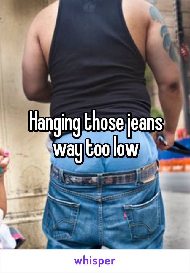 Hanging those jeans way too low