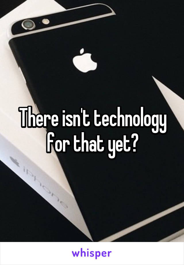 There isn't technology for that yet?