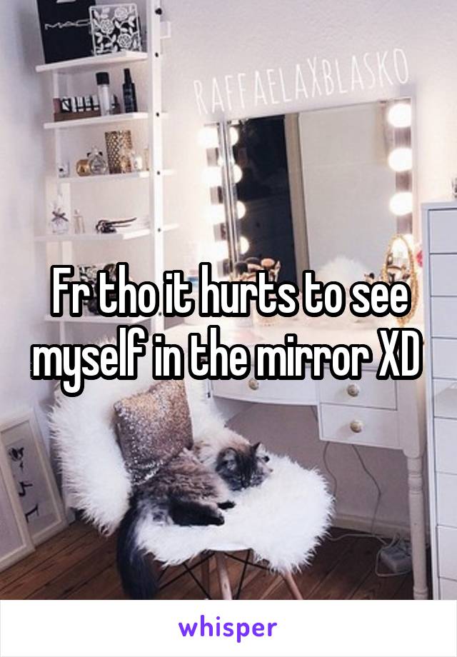 Fr tho it hurts to see myself in the mirror XD 