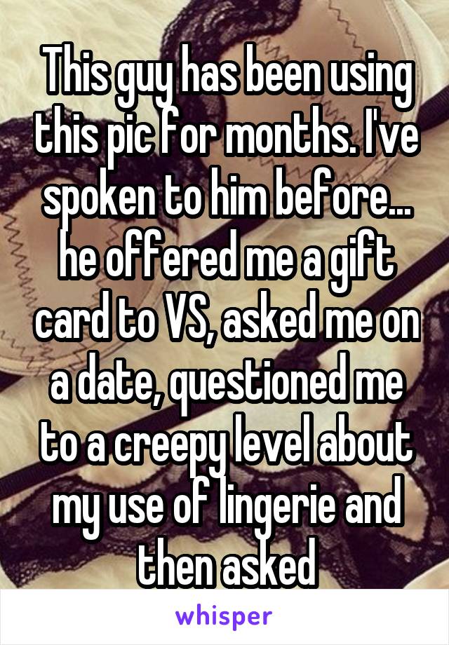 This guy has been using this pic for months. I've spoken to him before... he offered me a gift card to VS, asked me on a date, questioned me to a creepy level about my use of lingerie and then asked