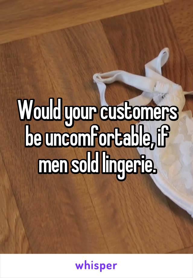 Would your customers be uncomfortable, if men sold lingerie.