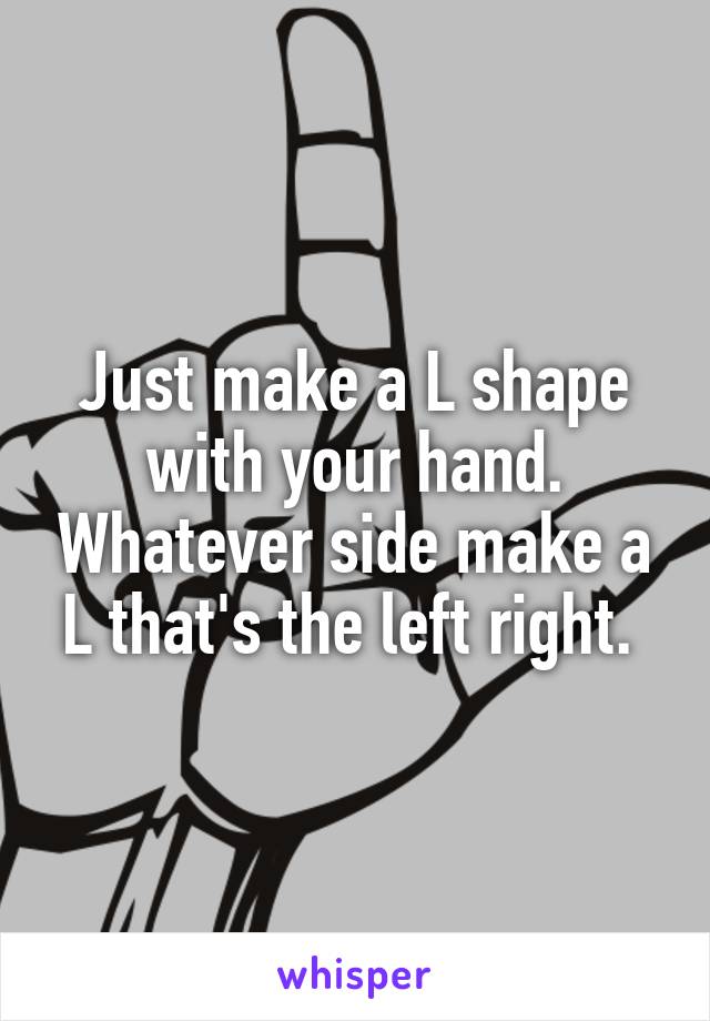 Just make a L shape with your hand. Whatever side make a L that's the left right. 