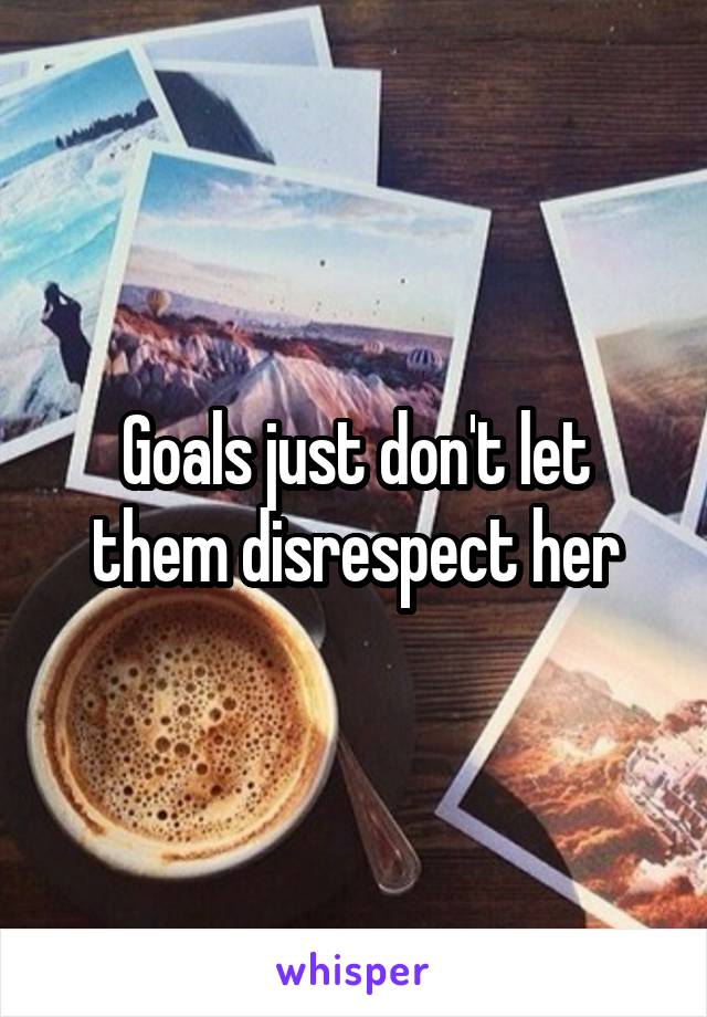 Goals just don't let them disrespect her