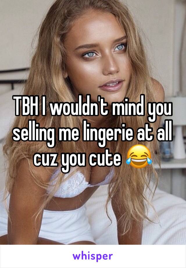 TBH I wouldn't mind you selling me lingerie at all cuz you cute 😂