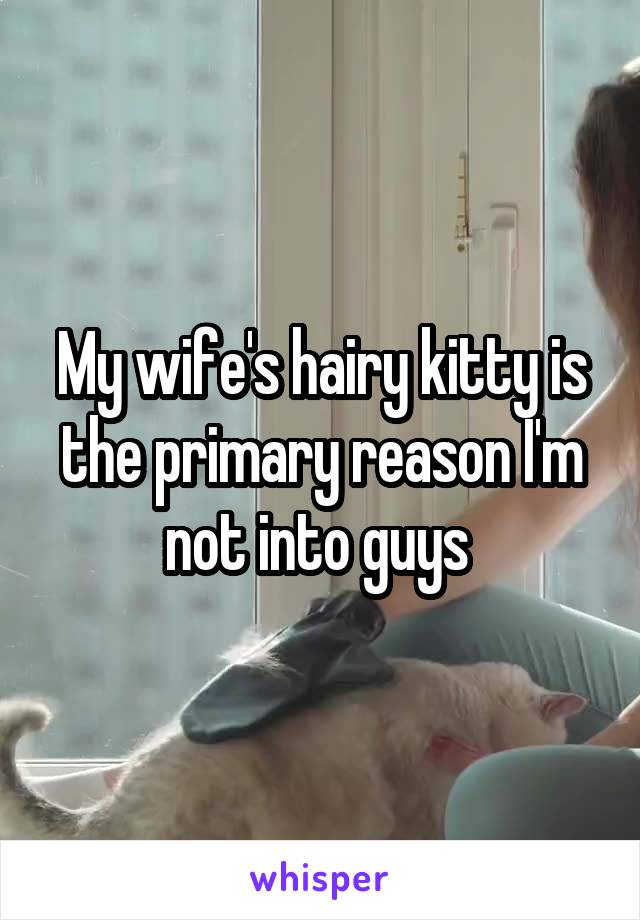 My wife's hairy kitty is the primary reason I'm not into guys 