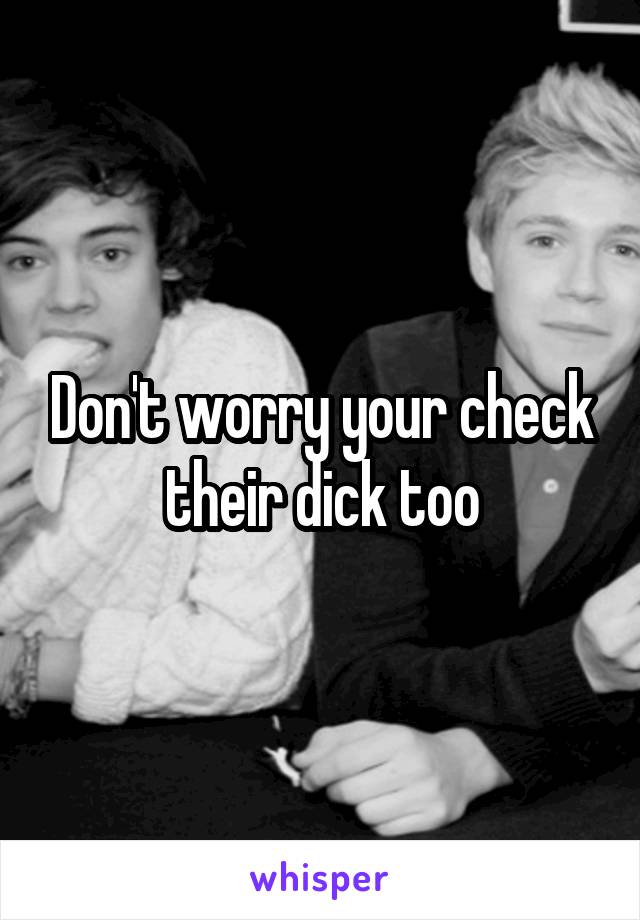 Don't worry your check their dick too