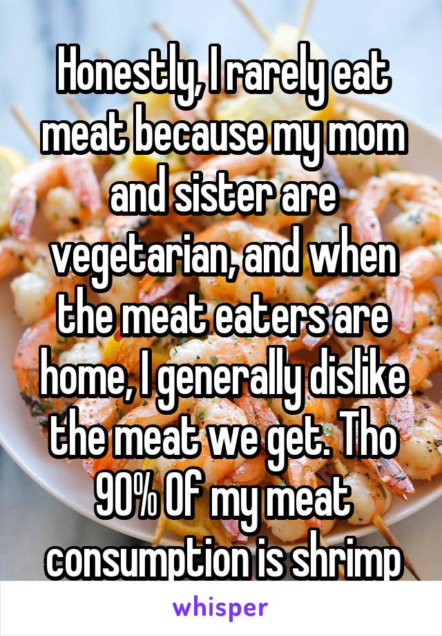 Honestly, I rarely eat meat because my mom and sister are vegetarian, and when the meat eaters are home, I generally dislike the meat we get. Tho 90% Of my meat consumption is shrimp