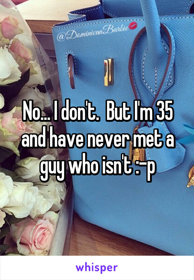 No... I don't.  But I'm 35 and have never met a guy who isn't :-p