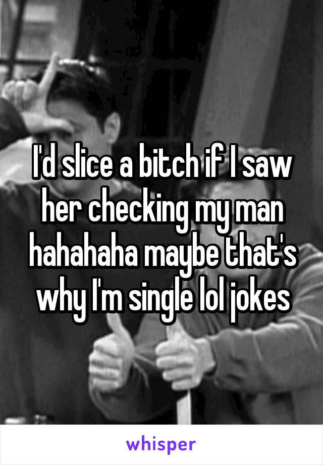 I'd slice a bitch if I saw her checking my man hahahaha maybe that's why I'm single lol jokes