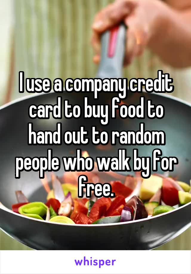 I use a company credit card to buy food to hand out to random people who walk by for free.