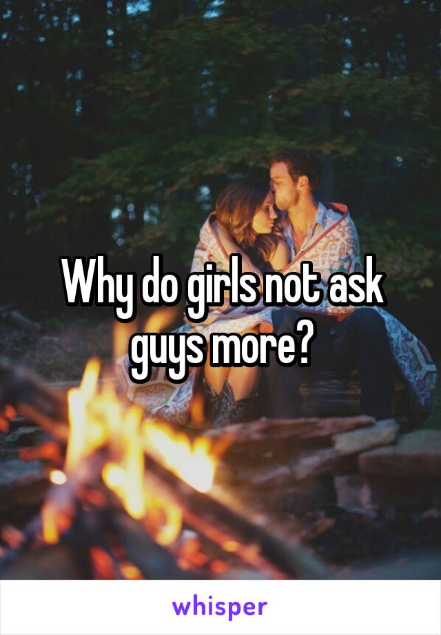 Why do girls not ask guys more?