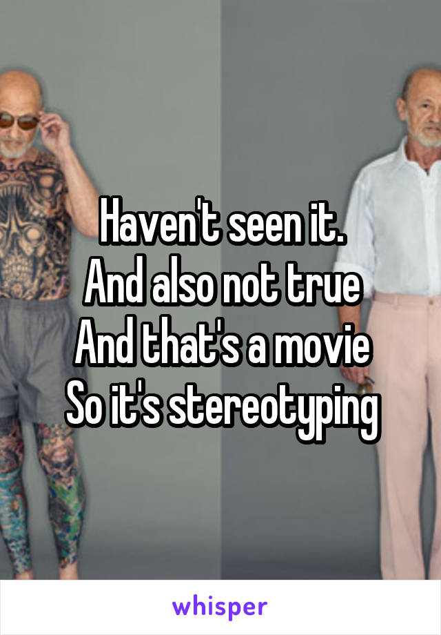 Haven't seen it.
And also not true
And that's a movie
So it's stereotyping